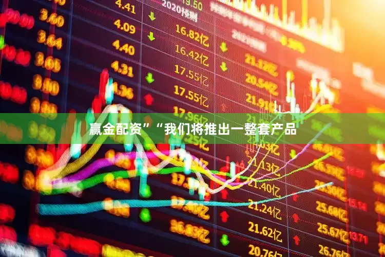 赢金配资”“我们将推出一整套产品