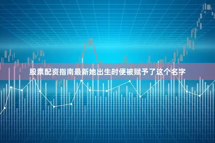 股票配资指南最新她出生时便被赋予了这个名字
