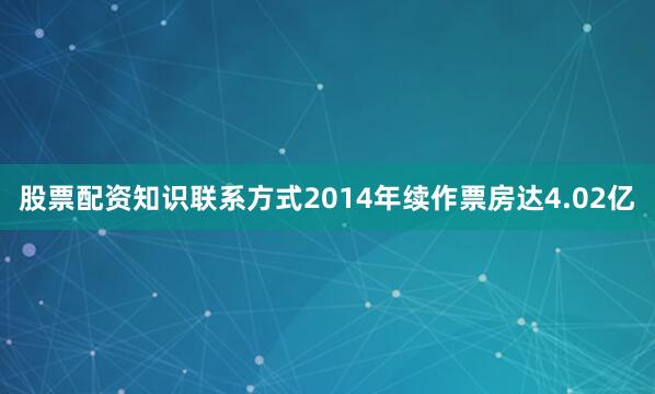 股票配资知识联系方式2014年续作票房达4.02亿