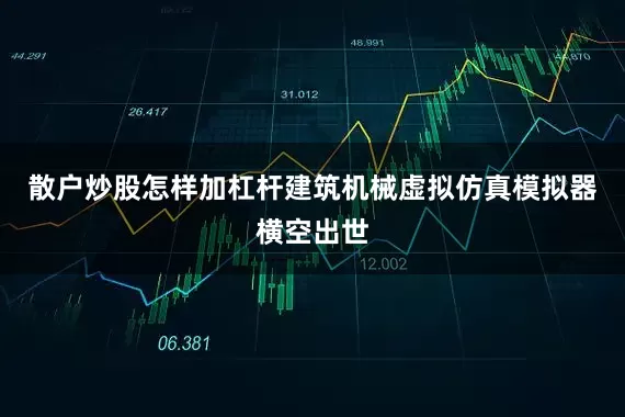 散户炒股怎样加杠杆建筑机械虚拟仿真模拟器横空出世