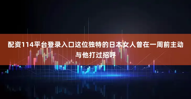 配资114平台登录入口这位独特的日本女人曾在一周前主动与他打过招呼