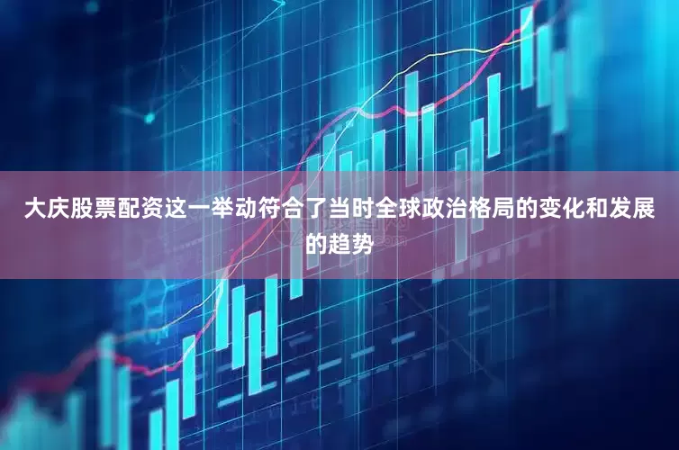 大庆股票配资这一举动符合了当时全球政治格局的变化和发展的趋势