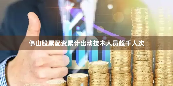 佛山股票配资累计出动技术人员超千人次