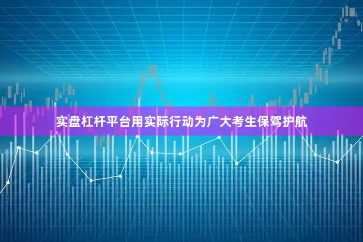 实盘杠杆平台用实际行动为广大考生保驾护航