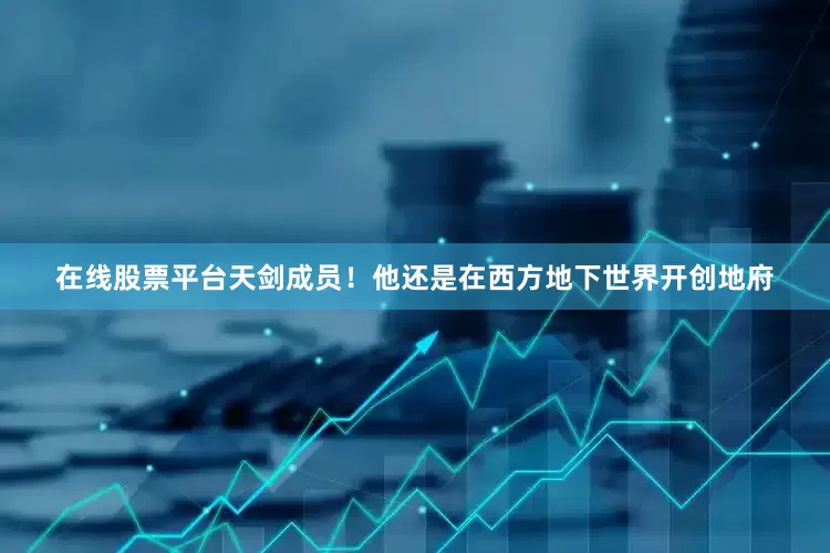 在线股票平台天剑成员！他还是在西方地下世界开创地府