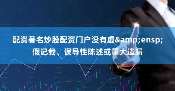 配资著名炒股配资门户没有虚 假记载、误导性陈述或重大遗漏