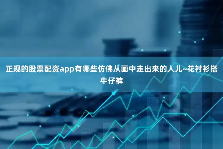 正规的股票配资app有哪些仿佛从画中走出来的人儿~花衬衫搭牛仔裤