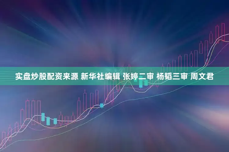 实盘炒股配资来源 新华社编辑 张婷二审 杨韬三审 周文君