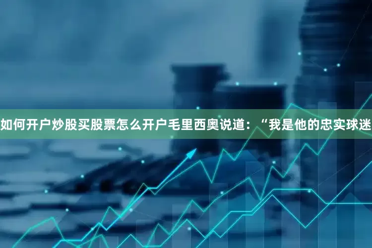 如何开户炒股买股票怎么开户毛里西奥说道：“我是他的忠实球迷