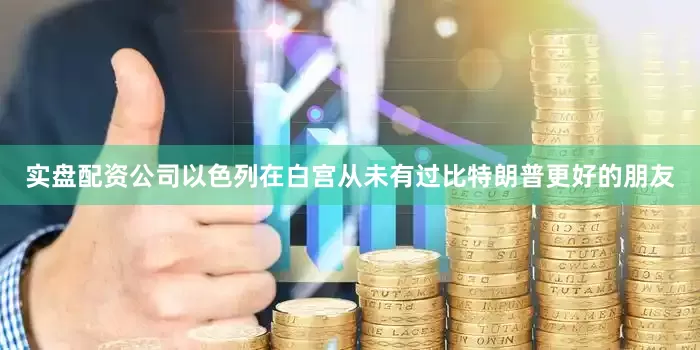 实盘配资公司以色列在白宫从未有过比特朗普更好的朋友