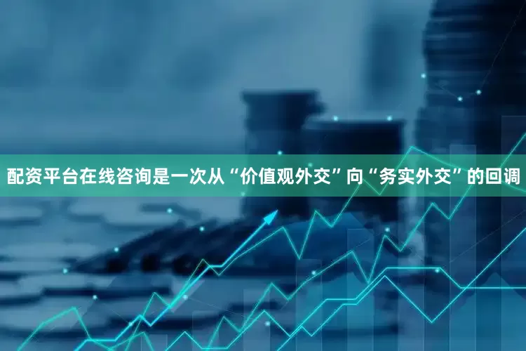 配资平台在线咨询是一次从“价值观外交”向“务实外交”的回调