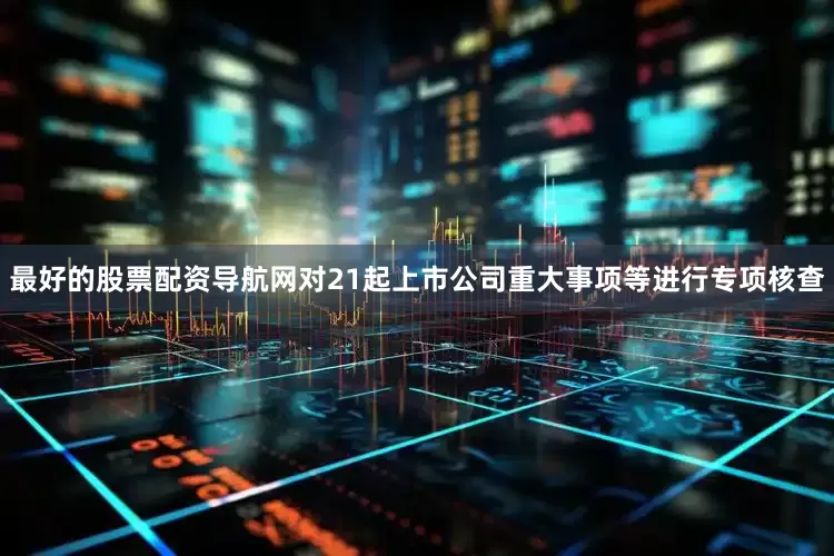 最好的股票配资导航网对21起上市公司重大事项等进行专项核查