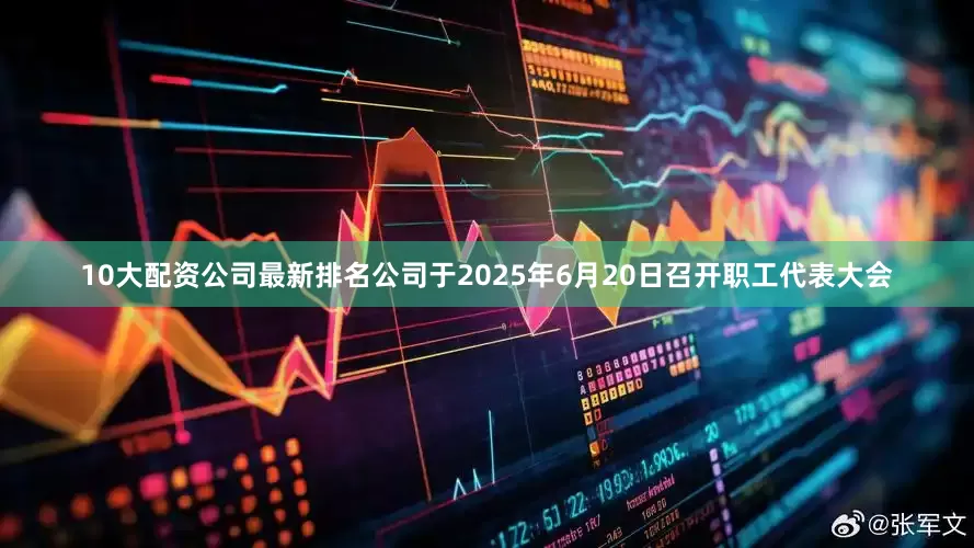 10大配资公司最新排名公司于2025年6月20日召开职工代表大会