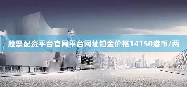 股票配资平台官网平台网址铂金价格14150港币/两