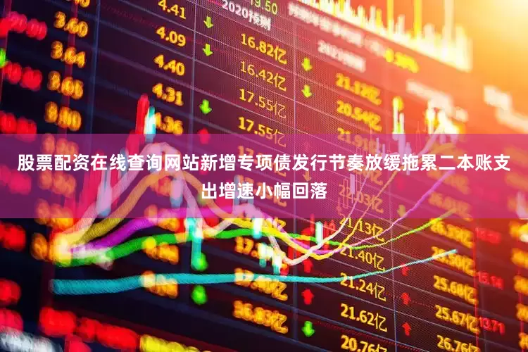 股票配资在线查询网站新增专项债发行节奏放缓拖累二本账支出增速小幅回落