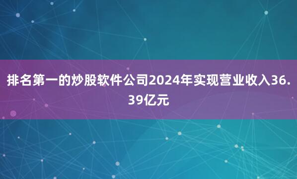排名第一的炒股软件公司2024年实现营业收入36.39亿元
