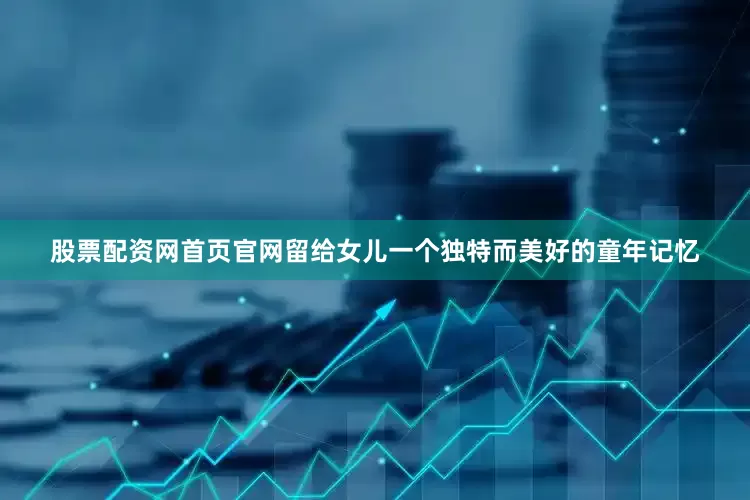 股票配资网首页官网留给女儿一个独特而美好的童年记忆
