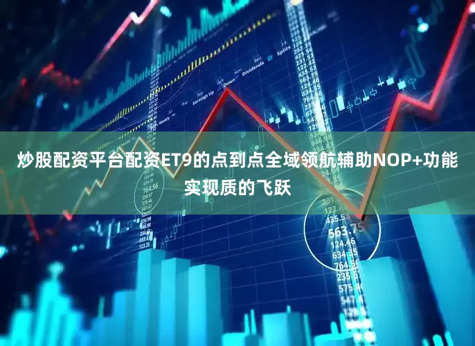炒股配资平台配资ET9的点到点全域领航辅助NOP+功能实现质的飞跃