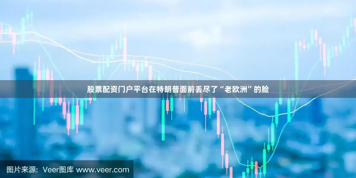 股票配资门户平台在特朗普面前丢尽了“老欧洲”的脸