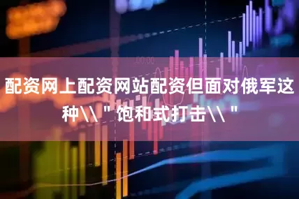 配资网上配资网站配资但面对俄军这种\＂饱和式打击\＂
