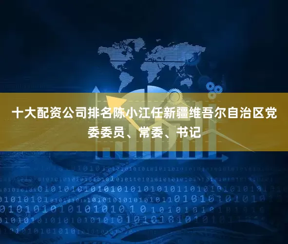 十大配资公司排名陈小江任新疆维吾尔自治区党委委员、常委、书记