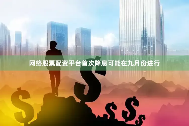 网络股票配资平台首次降息可能在九月份进行