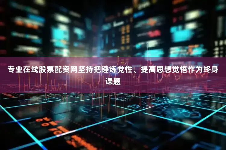 专业在线股票配资网坚持把锤炼党性、提高思想觉悟作为终身课题