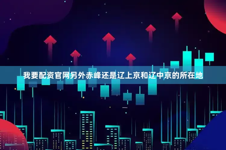 我要配资官网另外赤峰还是辽上京和辽中京的所在地