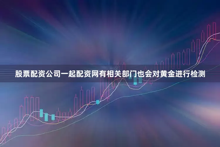 股票配资公司一起配资网有相关部门也会对黄金进行检测