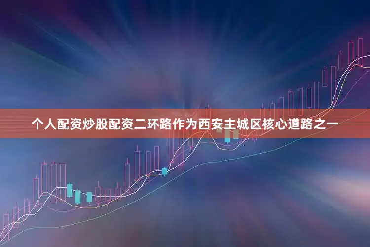 个人配资炒股配资　　二环路作为西安主城区核心道路之一