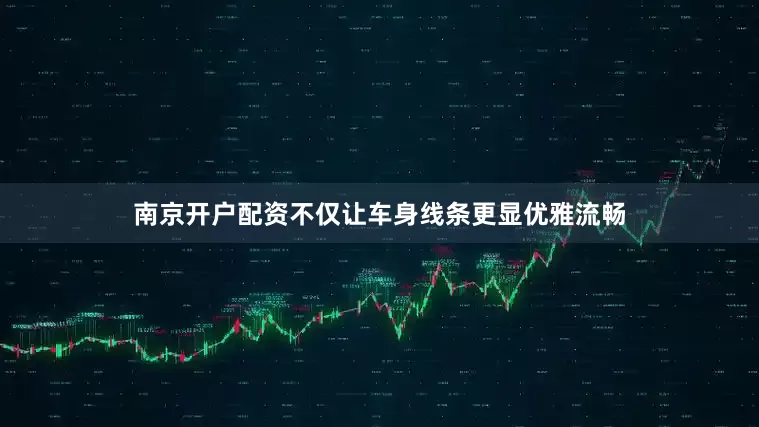南京开户配资不仅让车身线条更显优雅流畅