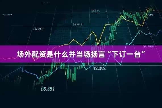 场外配资是什么并当场扬言“下订一台”