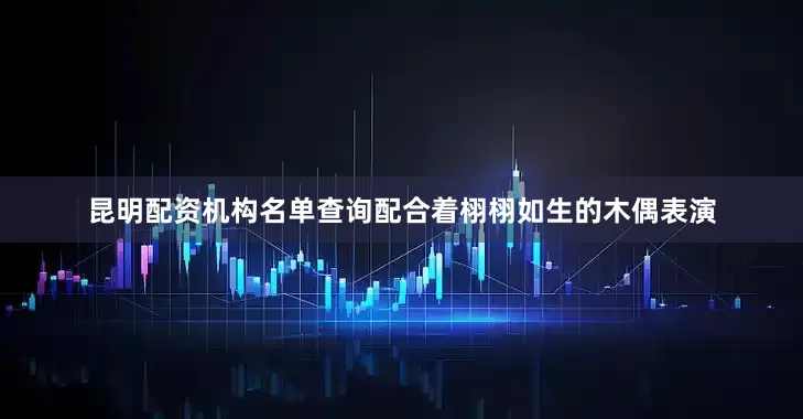 昆明配资机构名单查询配合着栩栩如生的木偶表演