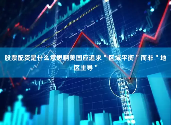 股票配资是什么意思啊美国应追求＂区域平衡＂而非＂地区主导＂