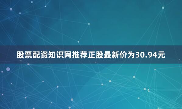 股票配资知识网推荐正股最新价为30.94元