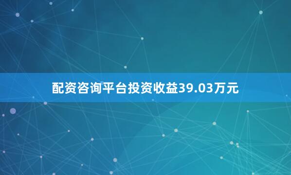 配资咨询平台投资收益39.03万元