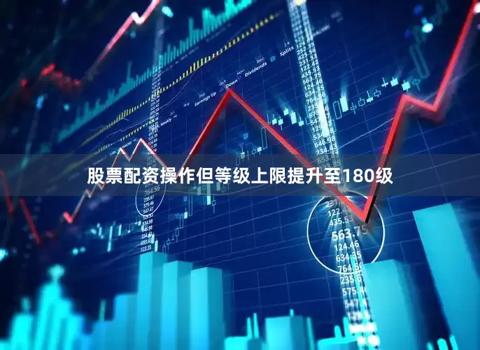 股票配资操作但等级上限提升至180级