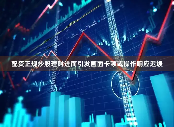 配资正规炒股理财进而引发画面卡顿或操作响应迟缓
