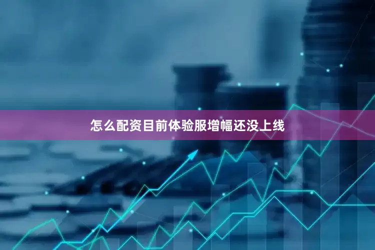 怎么配资目前体验服增幅还没上线