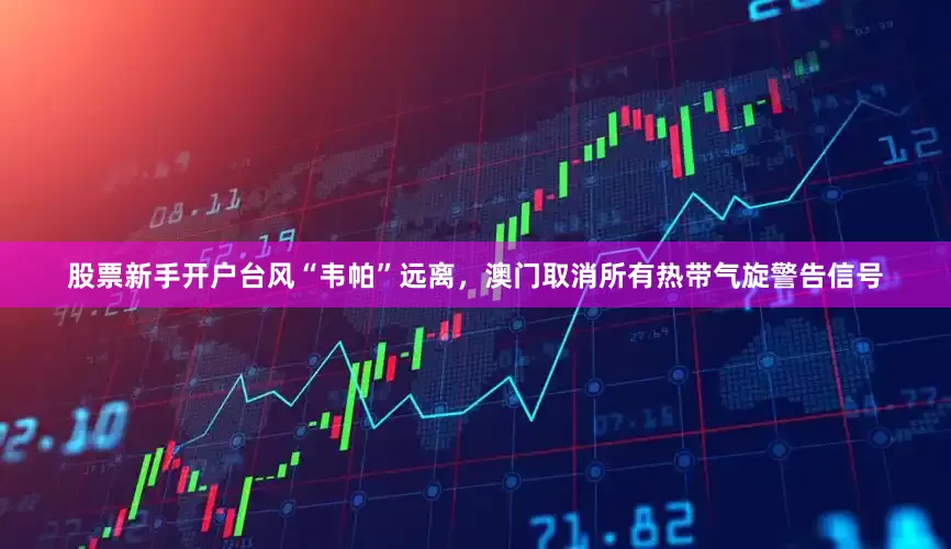 股票新手开户台风“韦帕”远离，澳门取消所有热带气旋警告信号