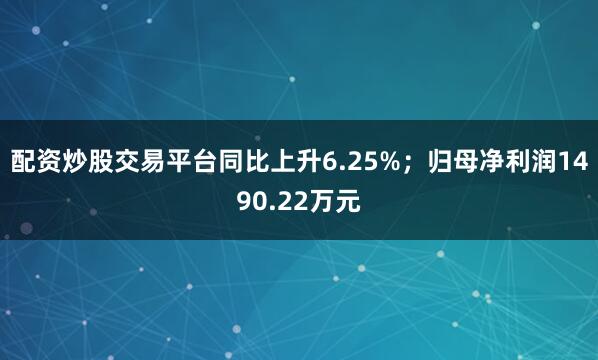 配资炒股交易平台同比上升6.25%；归母净利润1490.22万元