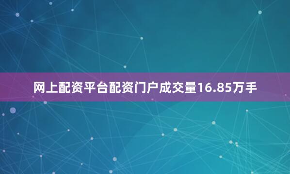 网上配资平台配资门户成交量16.85万手