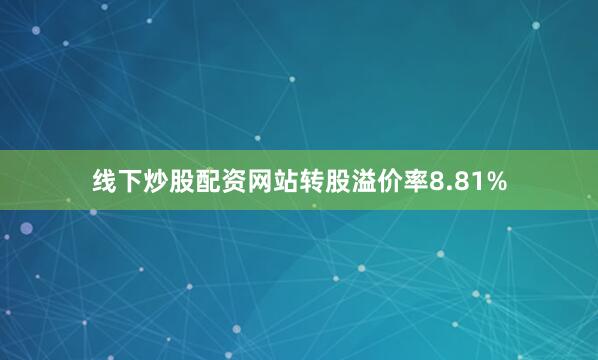 线下炒股配资网站转股溢价率8.81%