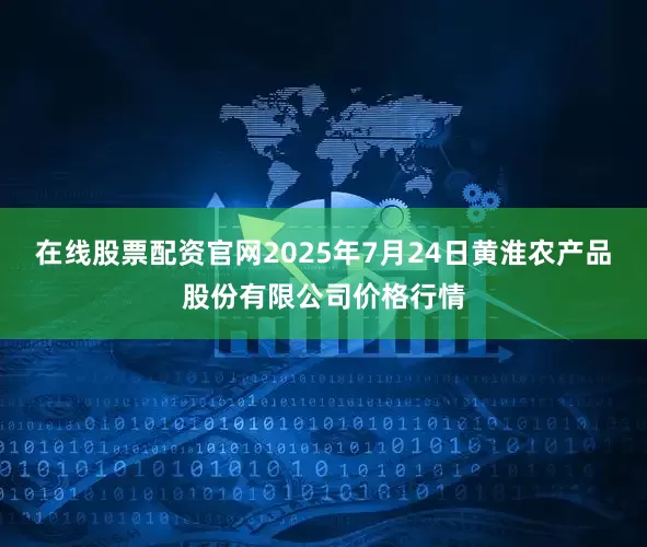 在线股票配资官网2025年7月24日黄淮农产品股份有限公司价格行情