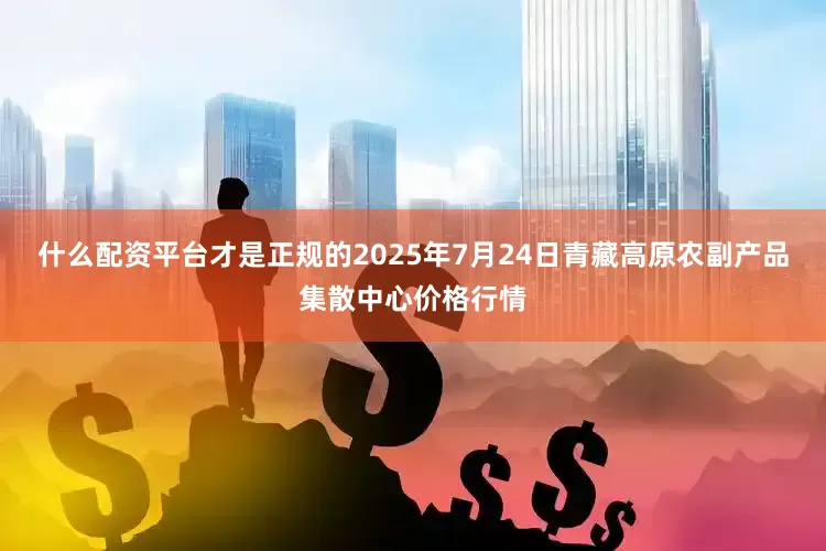 什么配资平台才是正规的2025年7月24日青藏高原农副产品集散中心价格行情