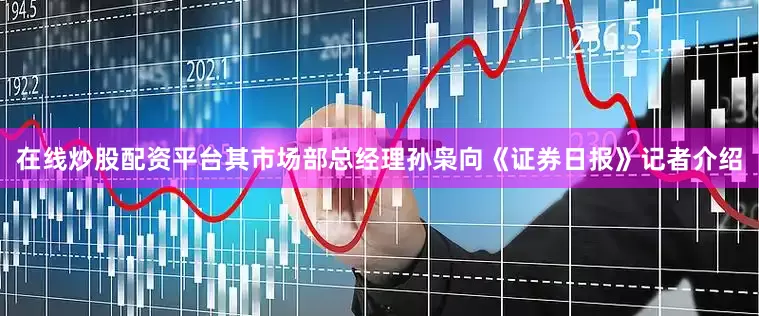 在线炒股配资平台其市场部总经理孙枭向《证券日报》记者介绍