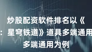 炒股配资软件排名以《崩坏：星穹铁道》道具多端通用为例