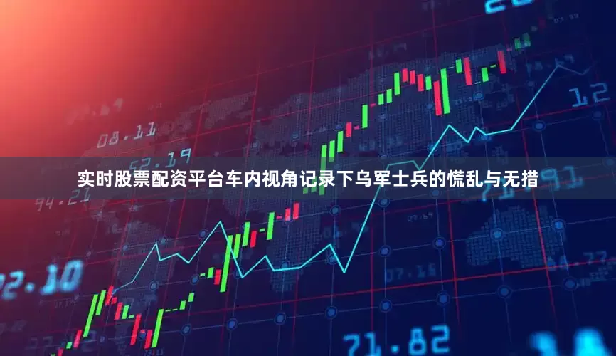 实时股票配资平台车内视角记录下乌军士兵的慌乱与无措