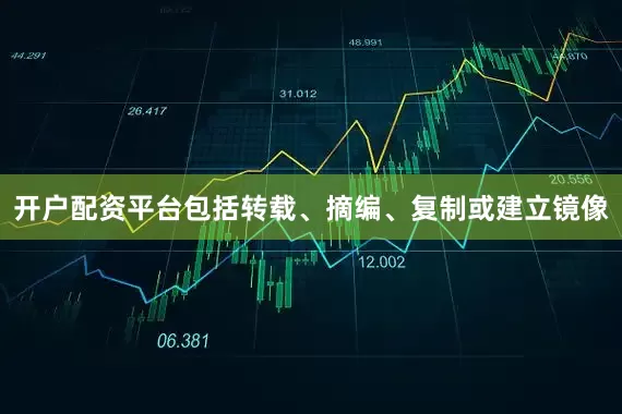 开户配资平台包括转载、摘编、复制或建立镜像