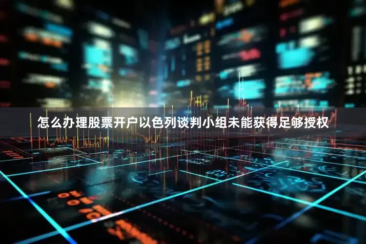 怎么办理股票开户以色列谈判小组未能获得足够授权